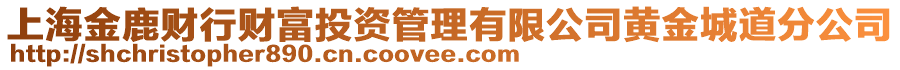 上海金鹿財(cái)行財(cái)富投資管理有限公司黃金城道分公司