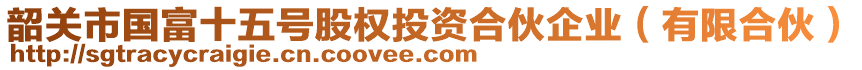 韶關(guān)市國富十五號股權(quán)投資合伙企業(yè)（有限合伙）