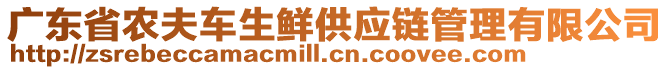 廣東省農(nóng)夫車生鮮供應鏈管理有限公司