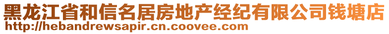 黑龍江省和信名居房地產(chǎn)經(jīng)紀(jì)有限公司錢塘店