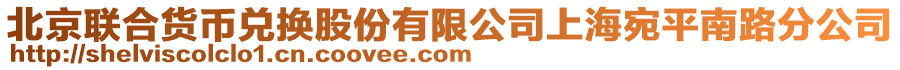 北京聯(lián)合貨幣兌換股份有限公司上海宛平南路分公司