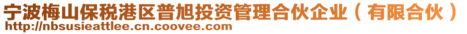 寧波梅山保稅港區(qū)普旭投資管理合伙企業(yè)(有限合伙)