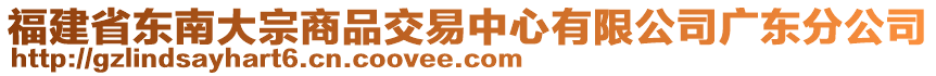 福建省東南大宗商品交易中心有限公司廣東分公司