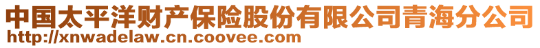 中國(guó)太平洋財(cái)產(chǎn)保險(xiǎn)股份有限公司青海分公司