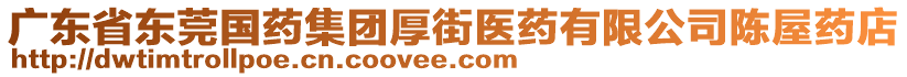 廣東省東莞國藥集團厚街醫藥有限公司陳屋藥店
