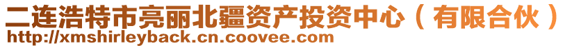 二連浩特市亮麗北疆資產投資中心(有限合伙)