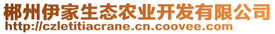 郴州伊家生態(tài)農(nóng)業(yè)開發(fā)有限公司