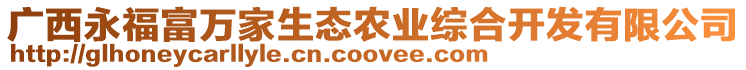 廣西永福富萬家生態(tài)農(nóng)業(yè)綜合開發(fā)有限公司