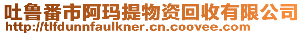 吐魯番市阿瑪提物資回收有限公司