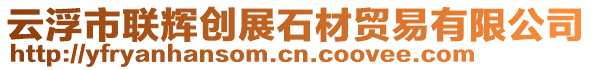 云浮市聯(lián)輝創(chuàng)展石材貿(mào)易有限公司