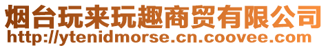 煙臺(tái)玩來(lái)玩趣商貿(mào)有限公司