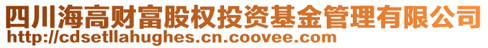 四川海高財富股權(quán)投資基金管理有限公司