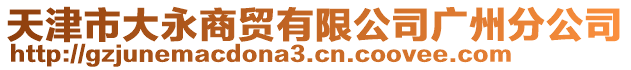 天津市大永商貿(mào)有限公司廣州分公司