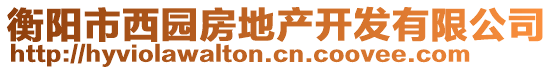 衡陽(yáng)市西園房地產(chǎn)開發(fā)有限公司