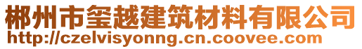 郴州市璽越建筑材料有限公司