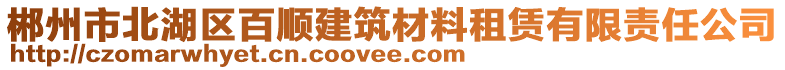 郴州市北湖區(qū)百順建筑材料租賃有限責(zé)任公司