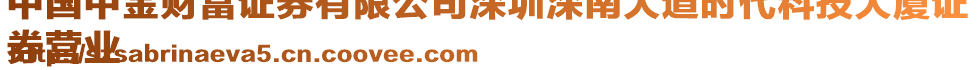 中國中金財富證券有限公司深圳深南大道時代科技大廈證
券營業