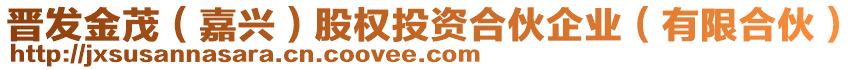 晉發(fā)金茂(嘉興)股權(quán)投資合伙企業(yè)(有限合伙)