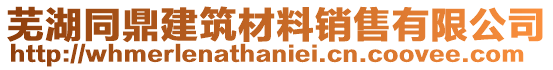 蕪湖同鼎建筑材料銷售有限公司