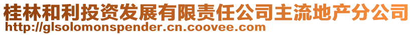 桂林和利投資發(fā)展有限責任公司主流地產(chǎn)分公司