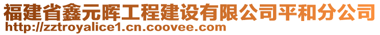 福建省鑫元暉工程建設(shè)有限公司平和分公司