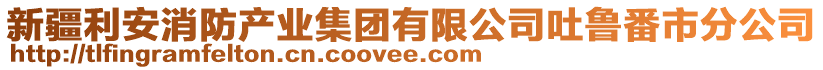 新疆利安消防產(chǎn)業(yè)集團(tuán)有限公司吐魯番市分公司