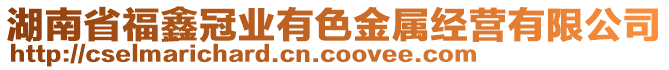 湖南省福鑫冠業(yè)有色金屬經(jīng)營(yíng)有限公司