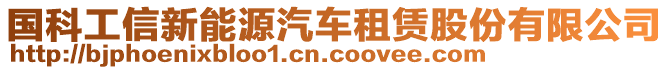 國科工信新能源汽車租賃股份有限公司