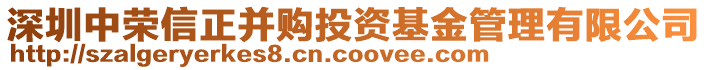 深圳中榮信正并購?fù)顿Y基金管理有限公司