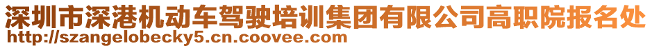 深圳市深港機(jī)動(dòng)車駕駛培訓(xùn)集團(tuán)有限公司高職院報(bào)名處