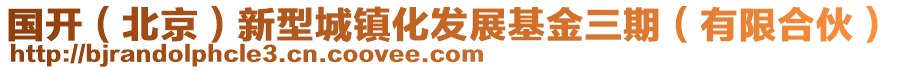 國(guó)開(kāi)（北京）新型城鎮(zhèn)化發(fā)展基金三期（有限合伙）