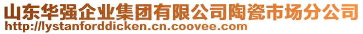 山東華強(qiáng)企業(yè)集團(tuán)有限公司陶瓷市場(chǎng)分公司