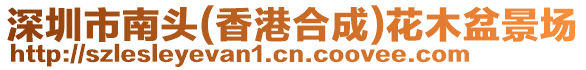 深圳市南頭(香港合成)花木盆景場