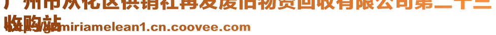廣州市從化區(qū)供銷社再發(fā)廢舊物資回收有限公司第二十三
收購站