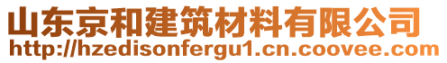 山東京和建筑材料有限公司