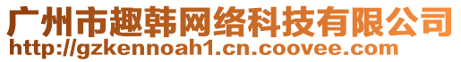 廣州市趣韓網(wǎng)絡(luò)科技有限公司