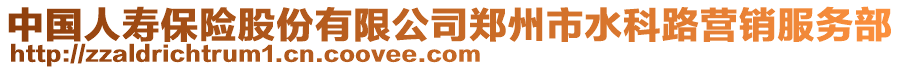 中國(guó)人壽保險(xiǎn)股份有限公司鄭州市水科路營(yíng)銷服務(wù)部