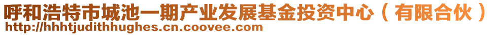 呼和浩特市城池一期產(chǎn)業(yè)發(fā)展基金投資中心（有限合伙）