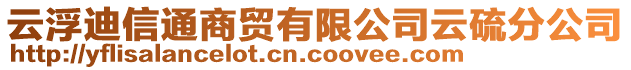 云浮迪信通商貿(mào)有限公司云硫分公司