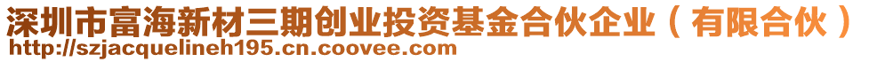 深圳市富海新材三期創(chuàng)業(yè)投資基金合伙企業(yè)（有限合伙）