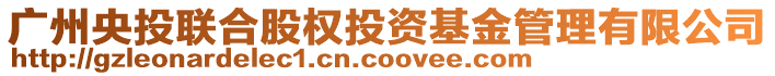 廣州央投聯(lián)合股權(quán)投資基金管理有限公司