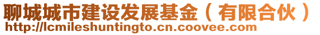 聊城城市建設發(fā)展基金（有限合伙）