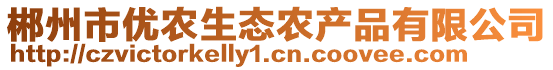 郴州市優(yōu)農(nóng)生態(tài)農(nóng)產(chǎn)品有限公司