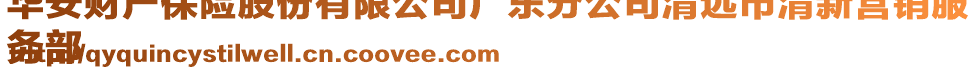 華安財產保險股份有限公司廣東分公司清遠市清新營銷服
務部