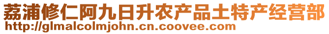 荔浦修仁阿九日升農(nóng)產(chǎn)品土特產(chǎn)經(jīng)營(yíng)部