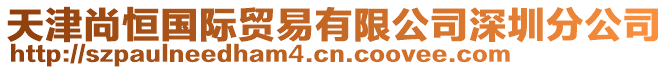 天津尚恒國(guó)際貿(mào)易有限公司深圳分公司