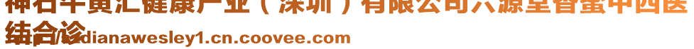 神石牛黃匯健康產業(深圳)有限公司六源堂香蜜中西醫
結合診