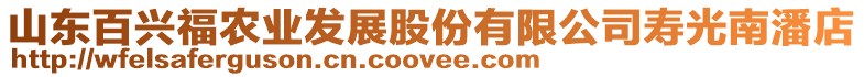 山東百興福農(nóng)業(yè)發(fā)展股份有限公司壽光南潘店