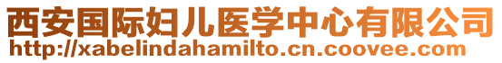 西安國際婦兒醫(yī)學(xué)中心有限公司