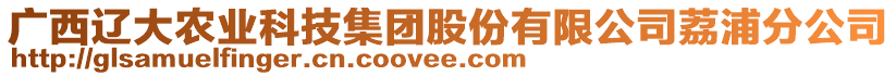 廣西遼大農(nóng)業(yè)科技集團(tuán)股份有限公司荔浦分公司